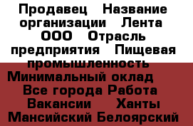 Продавец › Название организации ­ Лента, ООО › Отрасль предприятия ­ Пищевая промышленность › Минимальный оклад ­ 1 - Все города Работа » Вакансии   . Ханты-Мансийский,Белоярский г.